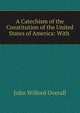A Catechism of the Constitution of the United States of America: With ., John Wilford Overall 