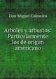 Arboles y arbustos: Particularmente los de origen americano, Don Miguel Colmeiro 