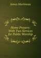 Home Prayers: With Two Services for Public Worship, James Martineau 
