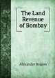 The Land Revenue of Bombay, Alexander Rogers 