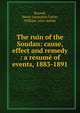 The ruin of the Soudan: cause, effect and remedy : a resume of events, 1883-1891, Russell, Henry journalist,Gattie, William. joint author 