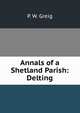 Annals of a Shetland Parish: Delting, P. W. Greig 