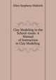 Clay Modeling in the School-room: A Manual of Instruction in Clay Modeling ., Ellen Stephens Hildreth 