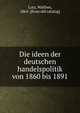 Die ideen der deutschen handelspolitik von 1860 bis 1891, Lotz, Walther, 1865- [from old catalog] 