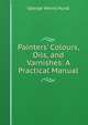 Painters' Colours, Oils, and Varnishes: A Practical Manual, George Henry Hurst 
