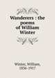 Wanderers : the poems of William Winter, Winter, William, 1836-1917 