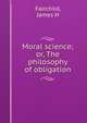 Moral science; or, The philosophy of obligation, James H. Fairchild 