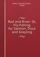 Rod and River: Or, Fly-fishing for Salmon, Trout and Grayling, Arthur Thomas Fisher , Fisher 
