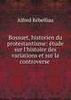 Bossuet, historien du protestantisme: ?tude sur l'histoire des variations et sur la controverse ., Alfred Rebelliau 