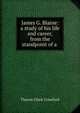James G. Blaine: a study of his life and career, from the standpoint of a ., Theron Clark Crawford 