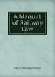 A Manual of Railway Law, Francis Montagu Preston 