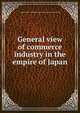 General view of commerce & industry in the empire of Japan, Japan. Bureau of commerce and industry. [from old catalog] 