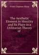 The Aesthetic Element in Morality and Its Place in a Utilitarian Theory of ., Frank Chapman Sharp 