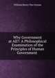 Why Government at All?: A Philosophical Examination of the Principles of Human Government ., William Henry van Ornum 