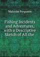 Fishing Incidents and Adventures, with a Descriptive Sketch of All the ., Malcolm Ferguson 