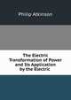 The Electric Transformation of Power and Its Application by the Electric ., Philip Atkinson 