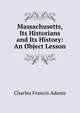 Massachusetts, Its Historians and Its History: An Object Lesson, Charles Francis Adams 