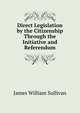 Direct Legislation by the Citizenship Through the Initiative and Referendum, James William Sullivan 