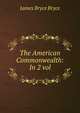 The American Commonwealth: In 2 vol., James Bryce Bryce 