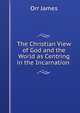 The Christian View of God and the World as Centring in the Incarnation ., Orr James 