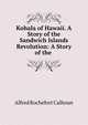 Kohala of Hawaii. A Story of the Sandwich Islands Revolution: A Story of the ., Alfred Rochefort Calhoun 