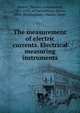 The measurement of electric currents. Electrical measuring instruments, Martin, Thomas Commerford, 1856-1924, ed,Swineburne, James, 1858-,Wordingham, Charles Henry 