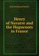 Henry of Navarre and the Huguenots in France, Paul Ferdinand Willert 
