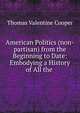 American Politics (non-partisan) from the Beginning to Date: Embodying a History of All the ., Thomas Valentine Cooper 