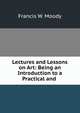 Lectures and Lessons on Art: Being an Introduction to a Practical and ., Francis W. Moody 