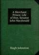 A Merchant Prince: Life of Hon. Senator John Macdonald, Hugh Johnston 