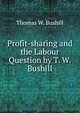 Profit-sharing and the Labour Question by T. W. Bushill, Thomas W. Bushill 