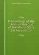 Proceedings of the . Annual Meeting of the Maine State Bar Association, Maine State Bar Association 