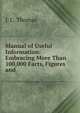Manual of Useful Information: Embracing More Than 100,000 Facts, Figures and ., J. C. Thomas 