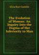 The Evolution of Woman: An Inquiry Into the Dogma of Her Inferiority to Man, Eliza Burt Gamble 