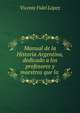 Manual de la Historia Argentina, dedicado a los profesores y maestros que la ., Vicente Fidel Lopez 