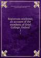 Registrum orielense; an account of the members of Oriel College, Oxford . 1, University of Oxford. Oriel College,Shadwell, Charles Lancelot, 1840-1919 
