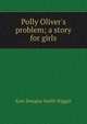 Polly Oliver's problem; a story for girls, Wiggin, Kate Douglas Smith, 1856-1923 