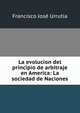 La evolucion del principio de arbitraje en America: La sociedad de Naciones, Francisco Jose Urrutia 