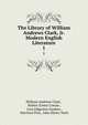 The Library of William Andrews Clark, Jr. Modern English Literature. 1, William Andrews Clark , Robert Ernest Cowan , Cora Edgerton Sanders , Harrison Post, John Henry Nash 