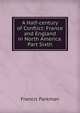 A Half-century of Conflict: France and England in North America. Part Sixth, Francis Parkman 