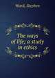 The ways of life; a study in ethics, Ward, Stephen 