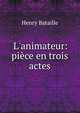 L'animateur: pi?ce en trois actes, Henry Bataille 