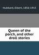 Queen of the porch, and other droll stories, Hubbard, Elbert, 1856-1915 