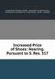 Increased Price of Shoes: Hearing. Pursuant to S. Res. 317, United States Congress. Senate . Committee on Manufactures, Committee on manufactures, United States, Senate , Congress 