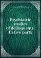 Psychiatric studies of delinquents. In five parts, Treadway, Walter L. (Walter Lewis), b. 1886,Weldon, Lon Oliver, 1884-,Hill, Alice Mehaffey, 1891-,United States. Public Health Service. Public health reports. Reprint 598 