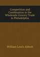 Competition and Combination in the Wholesale Grocery Trade in Philadelphia, William Lewis Abbott 