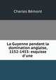 La Guyenne pendant la domination anglaise, 1152-1453: esquisse d'une ., Charles Bemont 