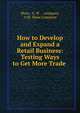 How to Develop and Expand a Retail Business: Testing Ways to Get More Trade ., Shaw, A. W ., company, A.W. Shaw Company 
