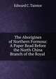 The Aborigines of Northern Formosa: A Paper Read Before the North China Branch of the Royal ., Edward C. Taintor 