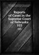 Reports of Cases in the Supreme Court of Nebraska. 103, Nebraska Supreme Court, James Mills Woolworth, Lorenzo Crounse, Guy Ashton Brown, Walter Albert Leese, David Allen Campbell, Lee Herdmen , Henry Clay Lindsay , Henry Paxon Stoddart 